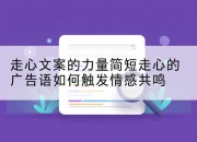 走心文案的力量简短走心的广告语如何触发情感共鸣