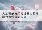 人工智能与问答机器人深度融合引领智能未来