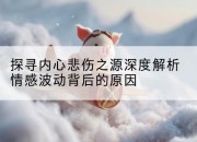 探寻内心悲伤之源深度解析情感波动背后的原因