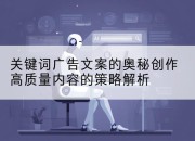 关键词广告文案的奥秘创作高质量内容的策略解析