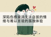 深陷伤感漩涡无法自拔的情绪与难以言说的孤独体验