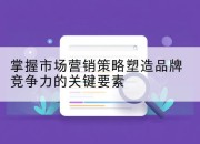 掌握市场营销策略塑造品牌竞争力的关键要素