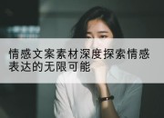 情感文案素材深度探索情感表达的无限可能