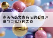 高级伤感文案背后的心理洞察与自我疗愈之道