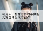 利用人工智能写作助手赋能文案自动生成与创作