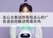 走心文案创作简短走心的广告语如何触动情感共鸣
