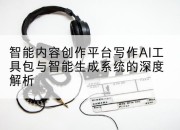 智能内容创作平台写作AI工具包与智能生成系统的深度解析