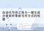 自动化写作工具与一键生成文章软件革新写作方式的利器