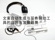 文案自动生成与写作辅助工具的应用及发展趋势
