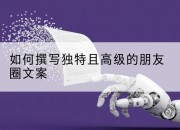 如何撰写独特且高级的朋友圈文案