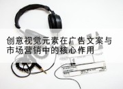 创意视觉元素在广告文案与市场营销中的核心作用