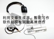 利用文章生成器、智能写作软件和模板赋能高效创作
