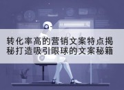 转化率高的营销文案特点揭秘打造吸引眼球的文案秘籍