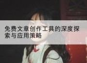 免费文章创作工具的深度探索与应用策略