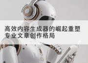高效内容生成器的崛起重塑专业文章创作格局