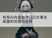 利用AI内容创作SEO文章生成器的优势与应用