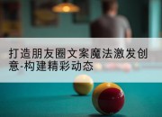 打造朋友圈文案魔法激发创意-构建精彩动态