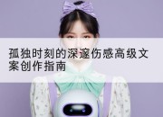 孤独时刻的深邃伤感高级文案创作指南