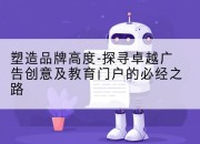 塑造品牌高度-探寻卓越广告创意及教育门户的必经之路