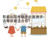 智能AI写作助手全面测评-选哪款最适合你？