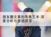 朋友圈文案的高级艺术-深度分析与原创撰写
