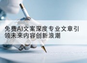 免费AI文案深度专业文章引领未来内容创新浪潮