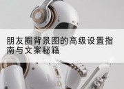 朋友圈背景图的高级设置指南与文案秘籍