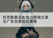 利用数据分析助力营销文案及广告创意优化策略
