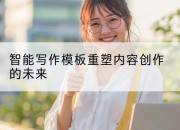 智能写作模板重塑内容创作的未来