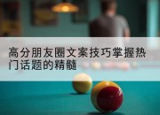 高分朋友圈文案技巧掌握热门话题的精髓