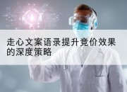 走心文案语录提升竞价效果的深度策略