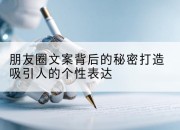 朋友圈文案背后的秘密打造吸引人的个性表达