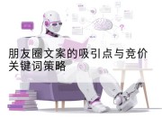 朋友圈文案的吸引点与竞价关键词策略
