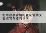利用故事营销的魔法营销文案撰写与技巧指南