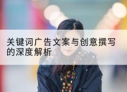 关键词广告文案与创意撰写的深度解析