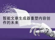智能文章生成器重塑内容创作的未来