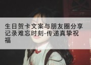 生日贺卡文案与朋友圈分享记录难忘时刻-传递真挚祝福