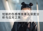 忧郁的伤感情绪蔓延深度分析与应对之策
