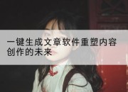 一键生成文章软件重塑内容创作的未来