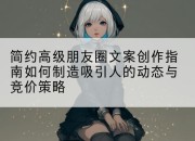 简约高级朋友圈文案创作指南如何制造吸引人的动态与竞价策略