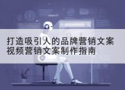 打造吸引人的品牌营销文案视频营销文案制作指南