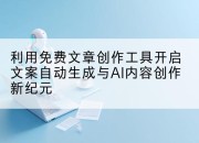 利用免费文章创作工具开启文案自动生成与AI内容创作新纪元