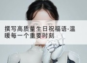 撰写高质量生日祝福语-温暖每一个重要时刻