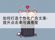 如何打造个性化广告文案-提升点击率与满意度