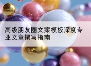 高级朋友圈文案模板深度专业文章撰写指南