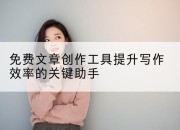 免费文章创作工具提升写作效率的关键助手