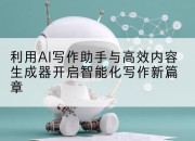 利用AI写作助手与高效内容生成器开启智能化写作新篇章