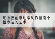 朋友圈创意动态制作指南个性表达的艺术