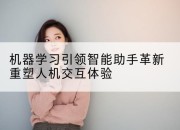 机器学习引领智能助手革新重塑人机交互体验