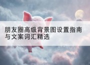 朋友圈高级背景图设置指南与文案词汇精选